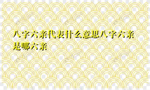 八字六亲代表什么意思八字六亲是哪六亲