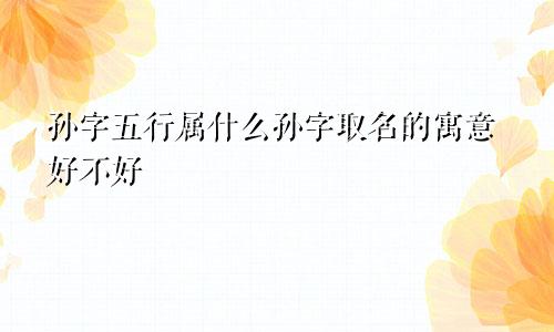 孙字五行属什么孙字取名的寓意好不好