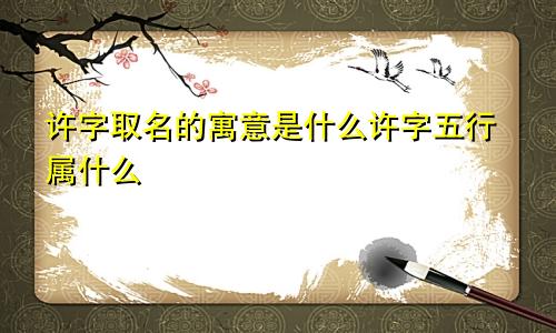 许字取名的寓意是什么许字五行属什么