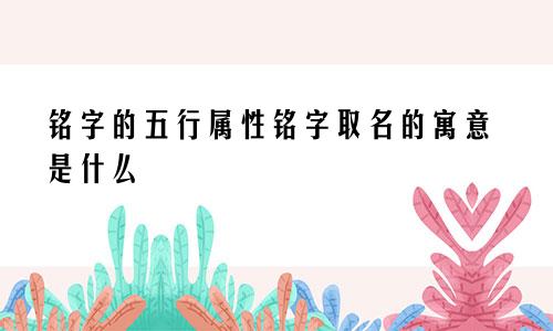 铭字的五行属性铭字取名的寓意是什么