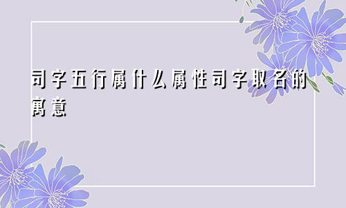 司字五行属什么属性司字取名的寓意