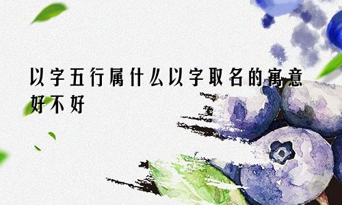 以字五行属什么以字取名的寓意好不好