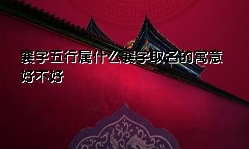 襄字五行属什么襄字取名的寓意好不好