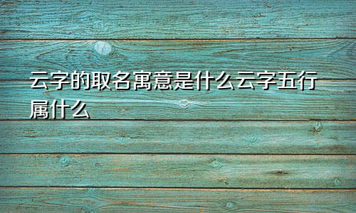 云字的取名寓意是什么云字五行属什么