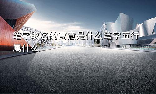 笔字取名的寓意是什么笔字五行属什么