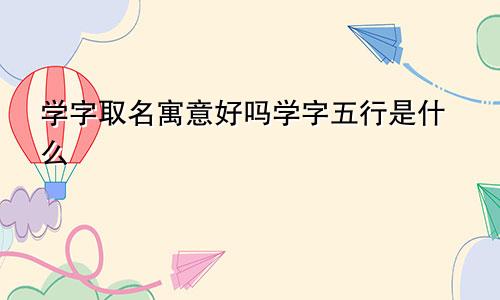 学字取名寓意好吗学字五行是什么