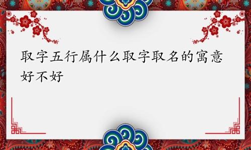 取字五行属什么取字取名的寓意好不好