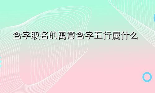 含字取名的寓意含字五行属什么