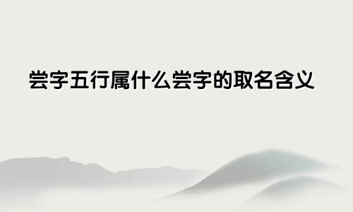 尝字五行属什么尝字的取名含义