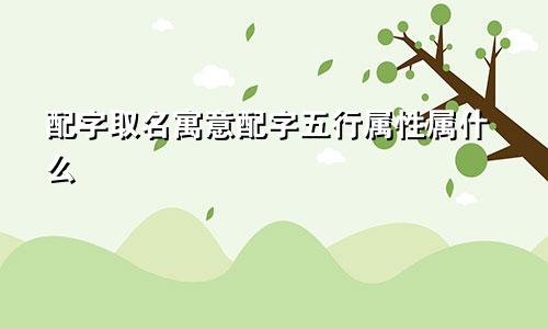 配字取名寓意配字五行属性属什么