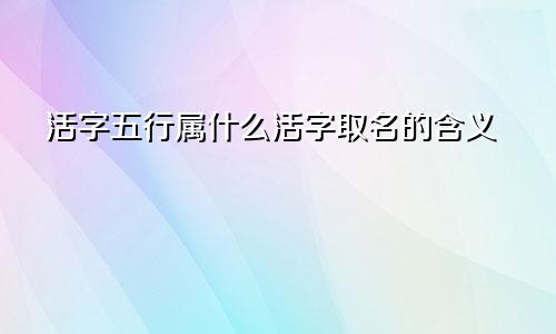 活字五行属什么活字取名的含义