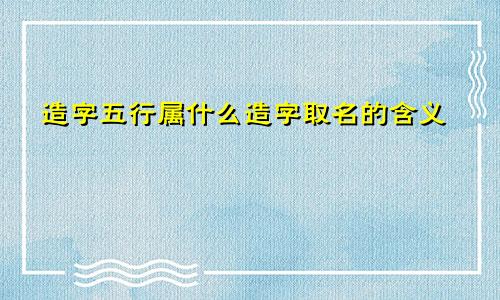 造字五行属什么造字取名的含义
