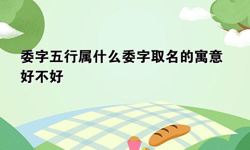 委字五行属什么委字取名的寓意好不好