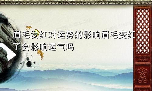 眉毛发红对运势的影响眉毛变红了会影响运气吗