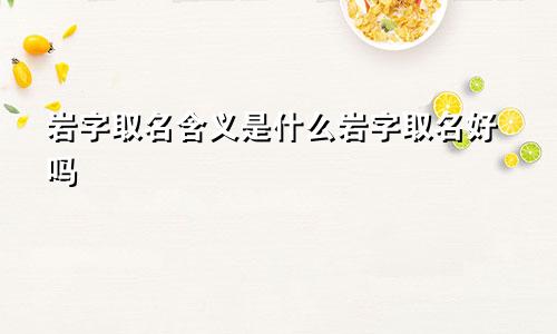 岩字取名含义是什么岩字取名好吗