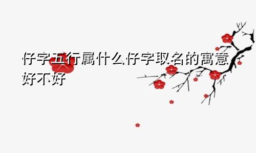 仔字五行属什么仔字取名的寓意好不好