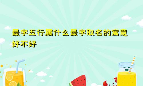 最字五行属什么最字取名的寓意好不好
