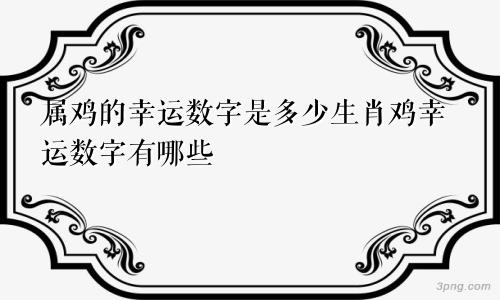 属鸡的幸运数字是多少生肖鸡幸运数字有哪些