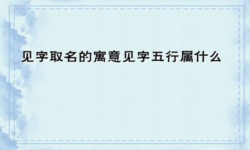 见字取名的寓意见字五行属什么