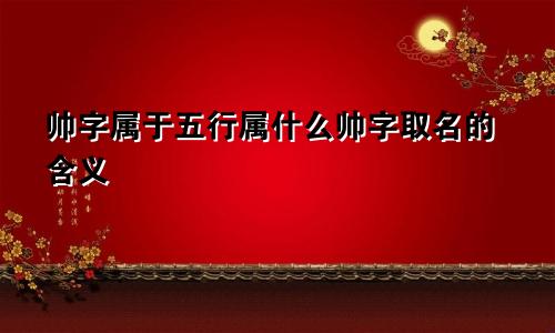 帅字属于五行属什么帅字取名的含义