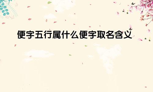 便字五行属什么便字取名含义