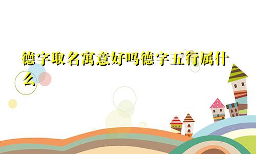 德字取名寓意好吗德字五行属什么