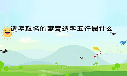 造字取名的寓意造字五行属什么