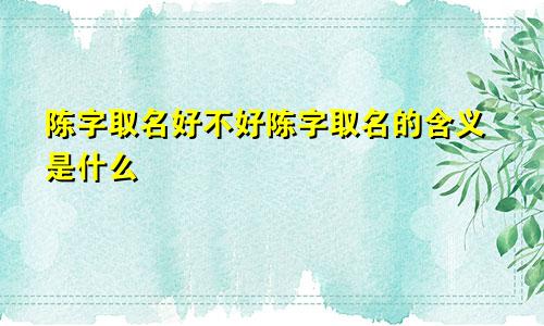 陈字取名好不好陈字取名的含义是什么