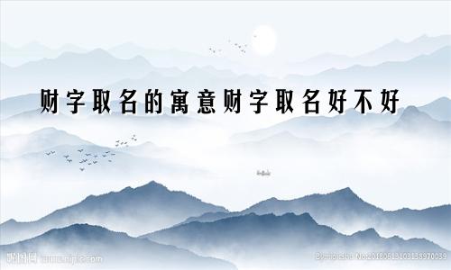 财字取名的寓意财字取名好不好