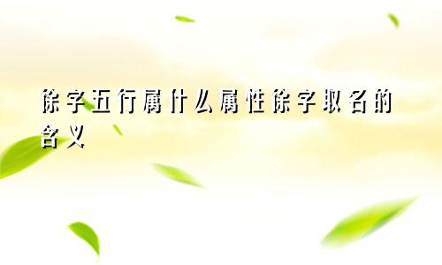徐字五行属什么属性徐字取名的含义