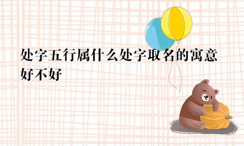 处字五行属什么处字取名的寓意好不好