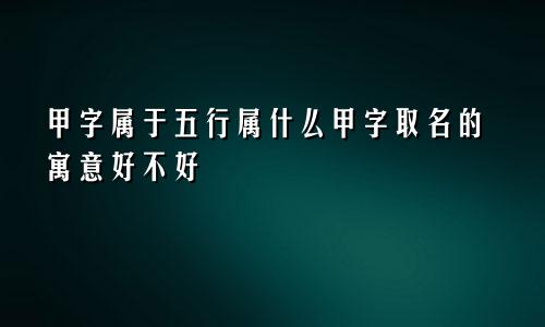 甲字属于五行属什么甲字取名的寓意好不好