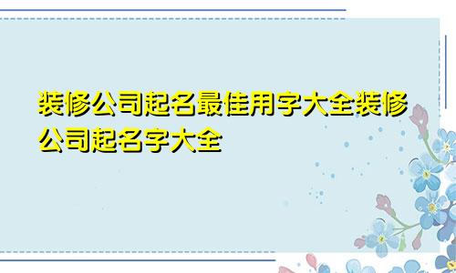 装修公司起名最佳用字大全装修公司起名字大全