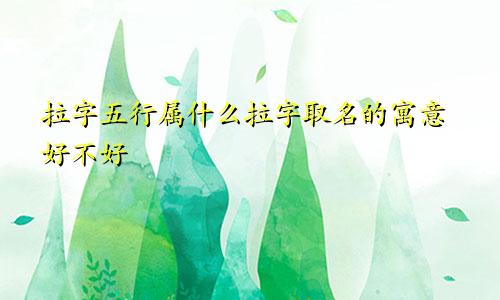 拉字五行属什么拉字取名的寓意好不好