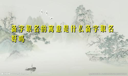 备字取名的寓意是什么备字取名好吗