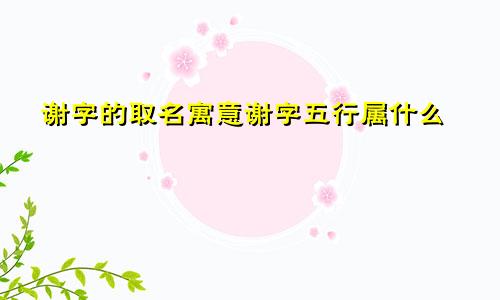 谢字的取名寓意谢字五行属什么