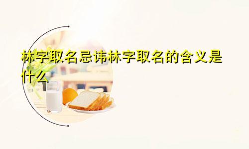 林字取名忌讳林字取名的含义是什么
