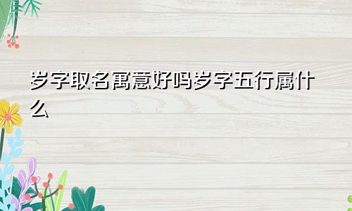 岁字取名寓意好吗岁字五行属什么