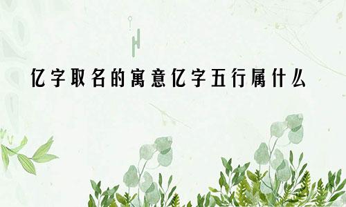 亿字取名的寓意亿字五行属什么