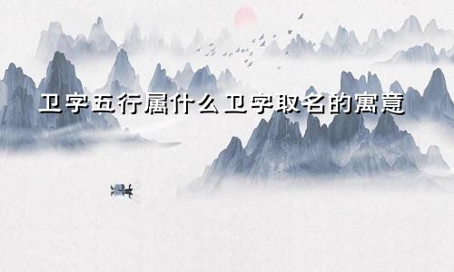 卫字五行属什么卫字取名的寓意