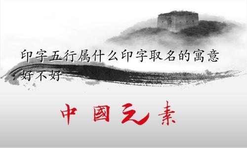 印字五行属什么印字取名的寓意好不好