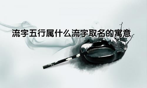 流字五行属什么流字取名的寓意