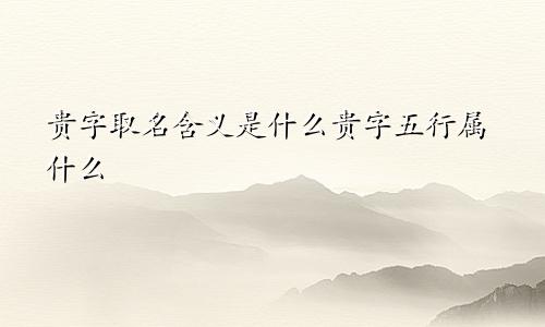 贵字取名含义是什么贵字五行属什么