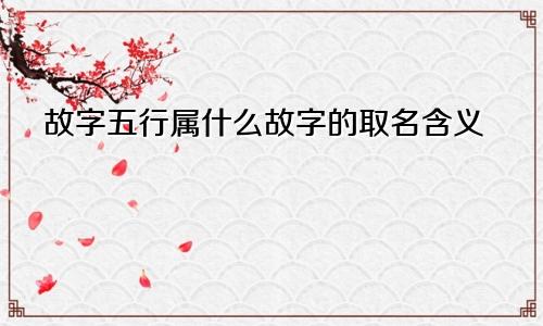 故字五行属什么故字的取名含义