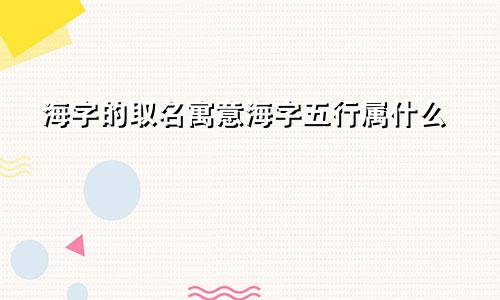 海字的取名寓意海字五行属什么