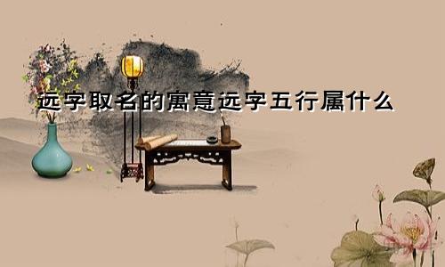 远字取名的寓意远字五行属什么