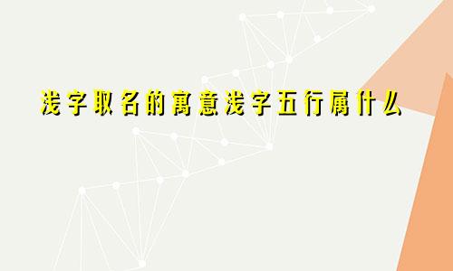 浅字取名的寓意浅字五行属什么