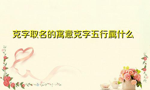 克字取名的寓意克字五行属什么