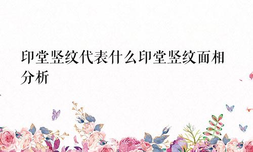 印堂竖纹代表什么印堂竖纹面相分析