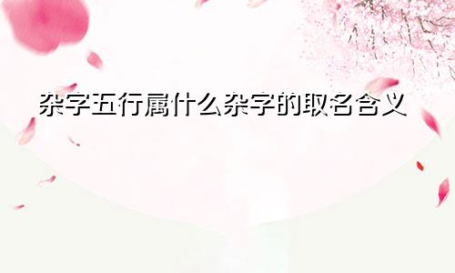 杂字五行属什么杂字的取名含义